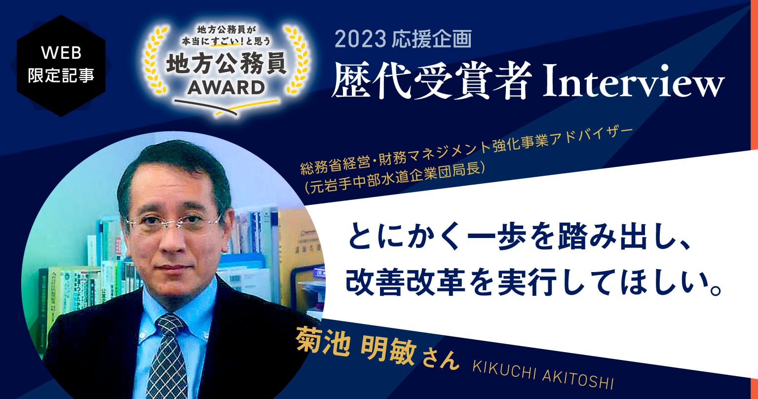 【菊池 明敏さん】公務員としての自負と誇りをもって失敗を恐れず、改善改革の実行を！