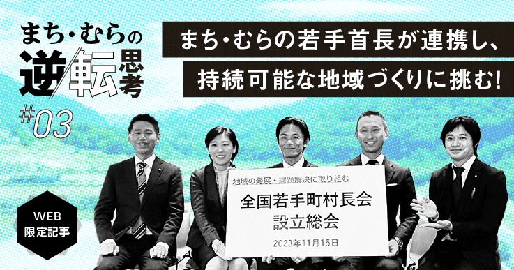 【まち・むらの逆転思考#03】全国若手町村長会が発足！若手首長が連携し、持続可能な地域づくりに挑む！